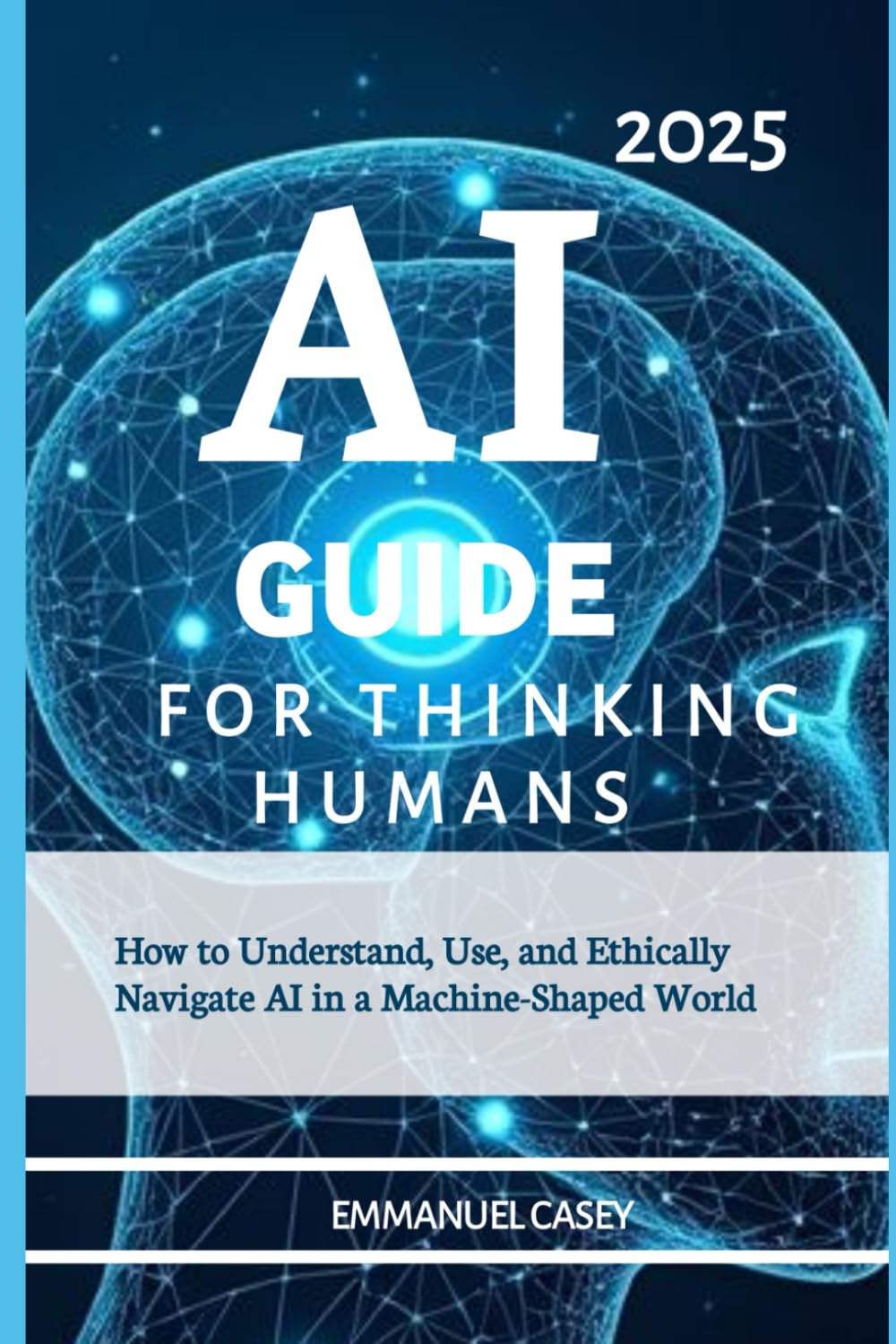 Ai Guide For Thinking Humans 2025: How to Understand, Use, and Ethically Navigate AI in a Machine-Shaped World