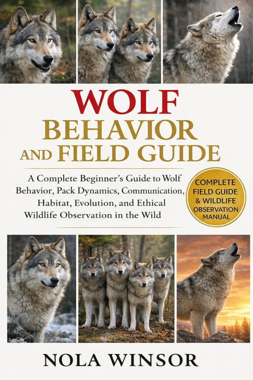 WOLF BEHAVIOR AND FIELD GUIDE: A Complete Beginner’s Guide to Wolf Behavior, Pack Dynamics, Communication, Habitat, Evolution, and Ethical Wildlife Observation in the Wild
