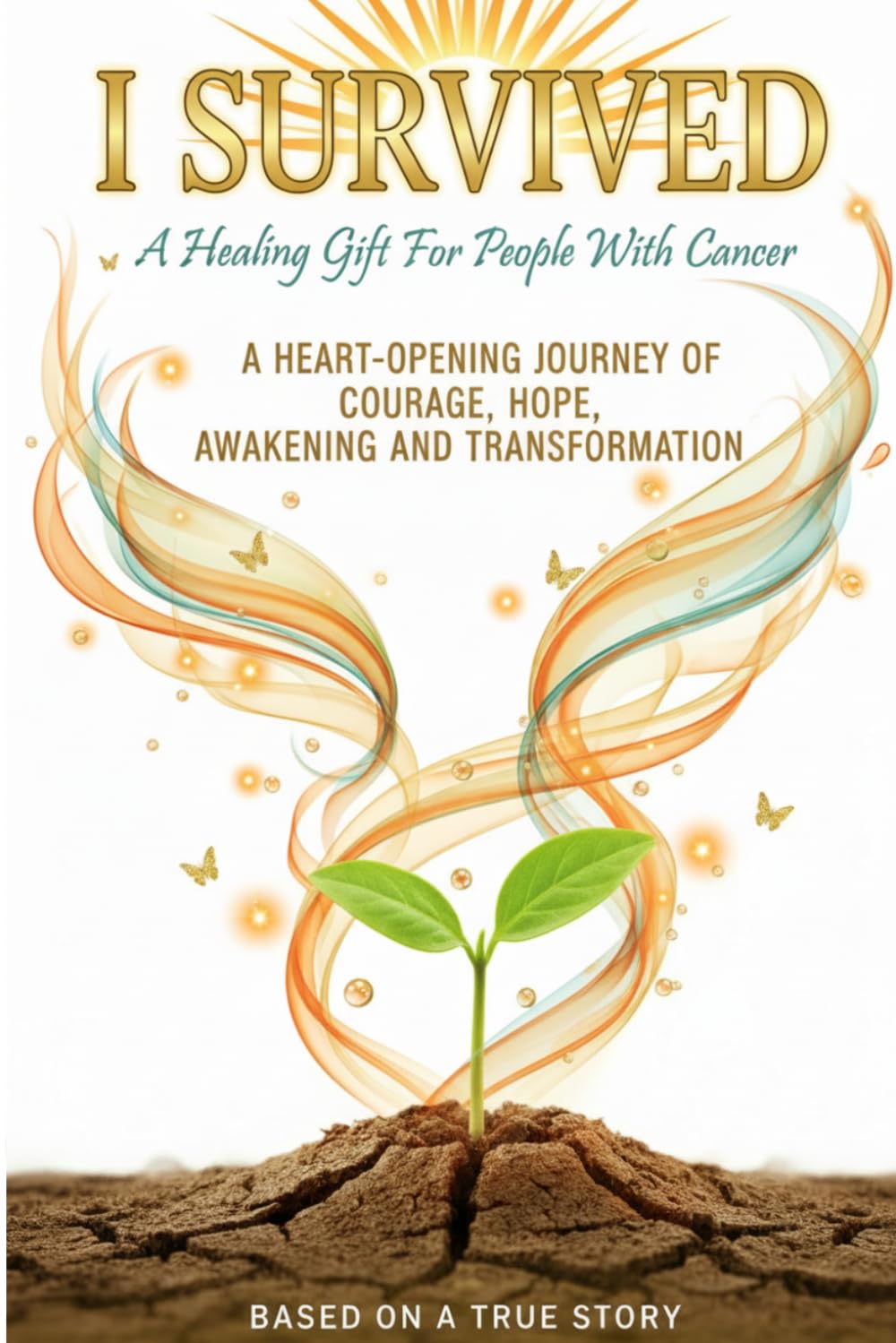 I SURVIVED - A Healing Gift For People With Cancer: A Heart-Opening Journey Of Courage, Hope, Awakening And Transformation