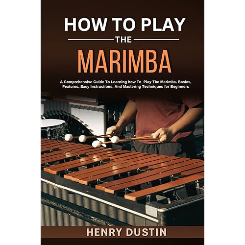 HOW TO PLAY THE MARIMBA: A Comprehensive Guide To Learning how To Play The Marimba. Basics, Features, Easy Instructions, And Mastering Techniques for Beginners