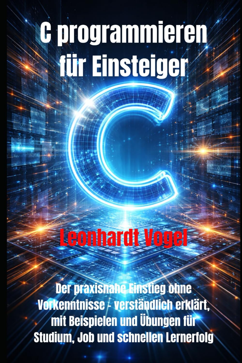 C programmieren für Einsteiger: Der praxisnahe Einstieg ohne Vorkenntnisse – verständlich erklärt, mit Beispielen und Übungen für Studium, Job und schnellen Lernerfolg