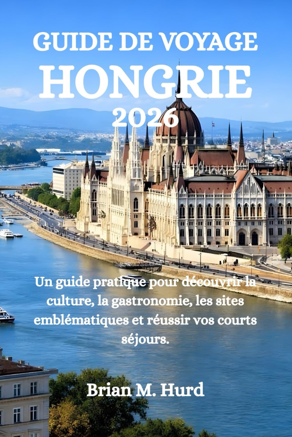 GUIDE DE VOYAGE HONGRIE 2026: Un guide pratique pour découvrir la culture, la gastronomie, les sites emblématiques et réussir vos courts séjours.