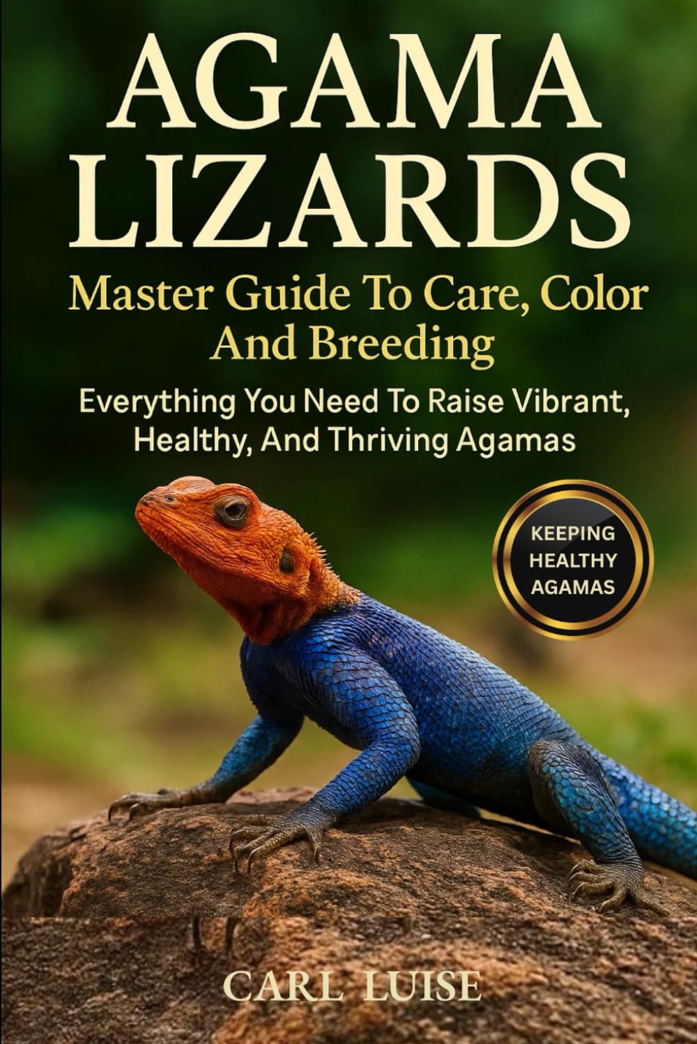 AGAMA LIZARDS: Master Guide To Care, Color And Breeding: Everything You Need To Raise Vibrant, Healthy, And Thriving Agamas