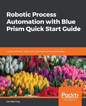 Robotic Process Automation with Blue Prism Quick Start Guide Create software robots and automate business processes
