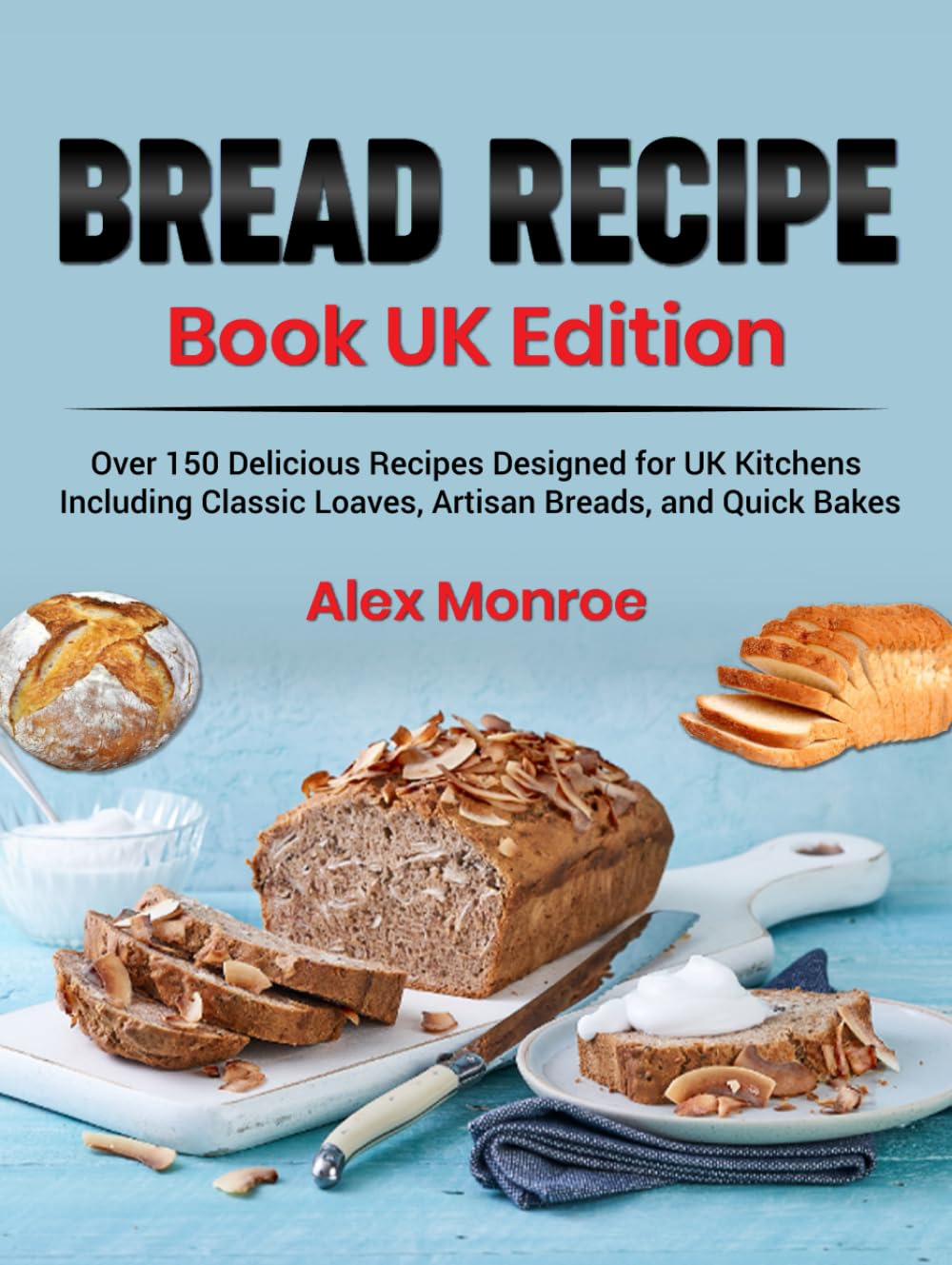 Bread Recipe Book UK Edition: Over 150 Delicious Recipes Designed for UK Kitchens, Including Classic Loaves, Artisan Breads, and Quick Bakes