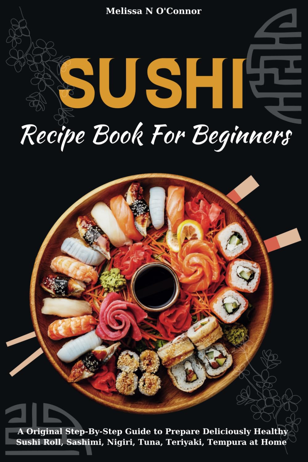 Sushi Recipe Book For Beginners: A Original Step-By-Step Guide to Prepare Deliciously Healthy Sushi Roll, Sashimi, Nigiri, Tuna, Teriyaki, Tempura at Home