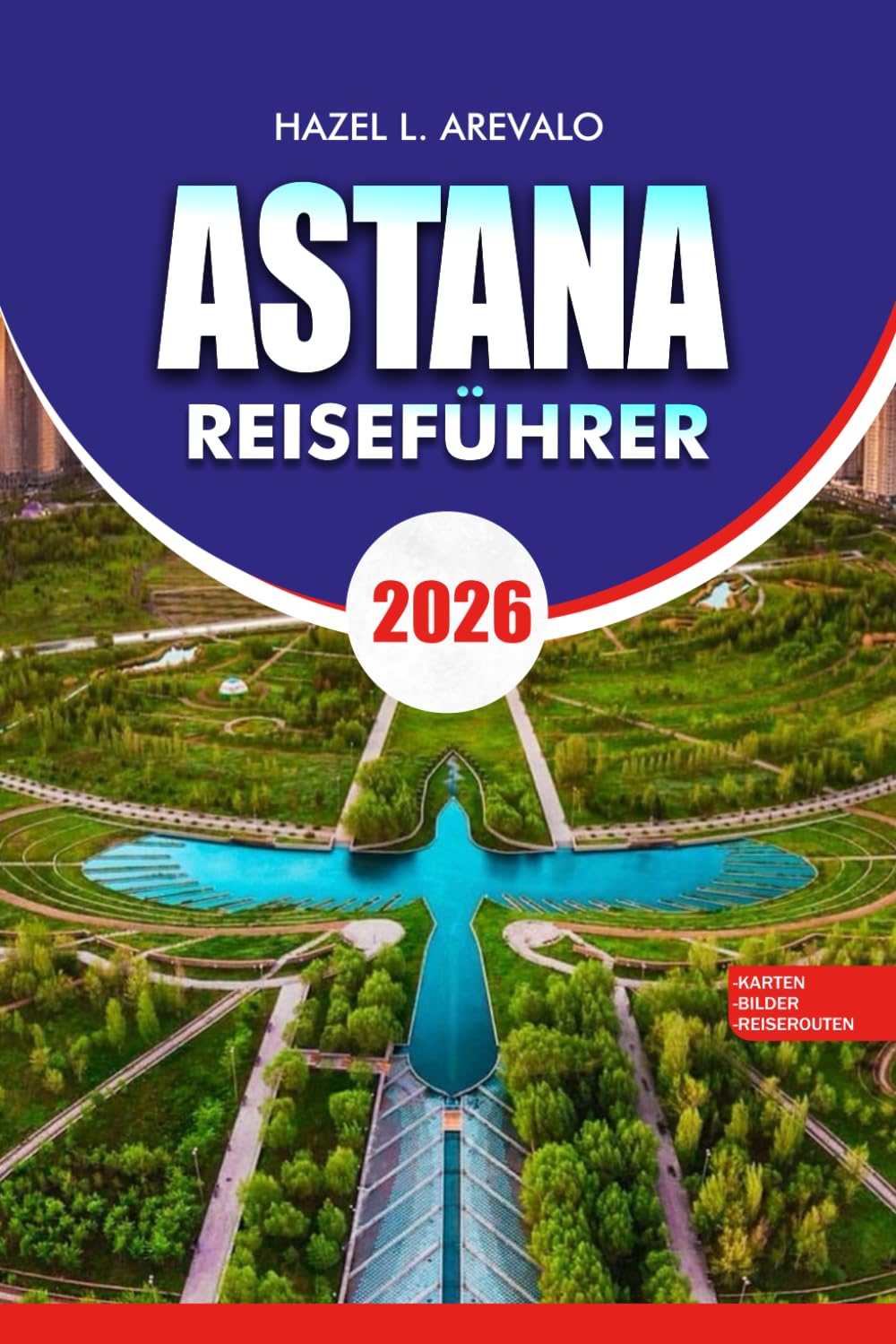 ASTANA Reiseführer 2026: "Astana Reiseführer 2026: Insider-Reiserouten, Top-Attraktionen und versteckte Schätze zur Erkundung der futuristischen Hauptstadt Kasachstans"