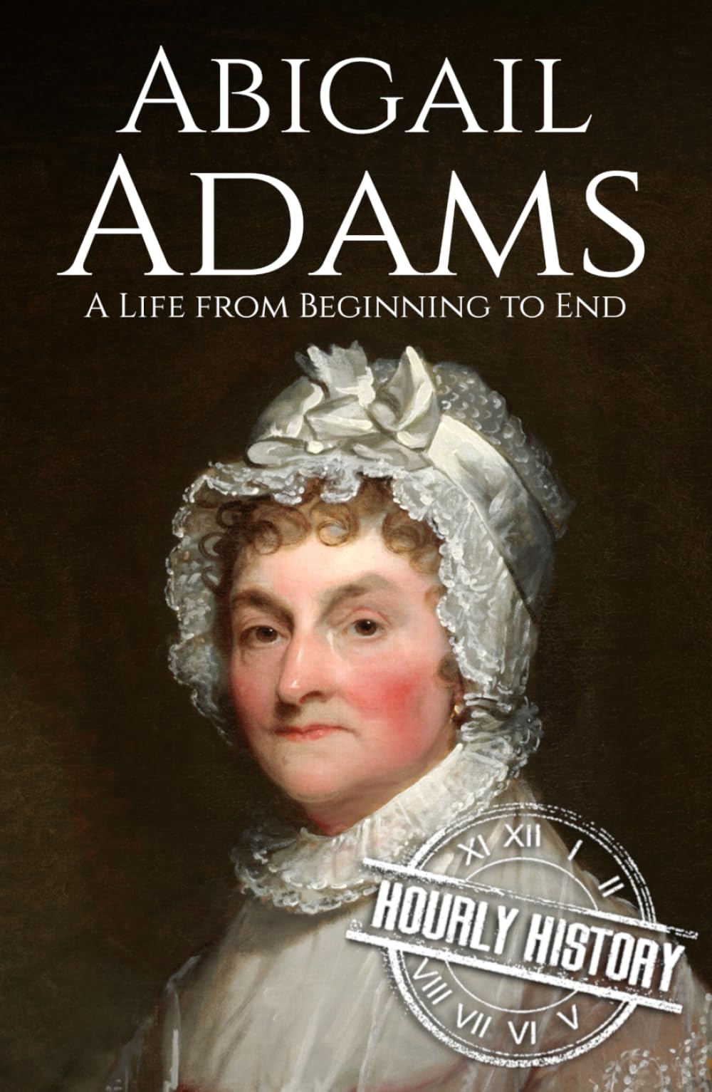 Abigail Adams: A Life from Beginning to End (First Ladies of the United States)