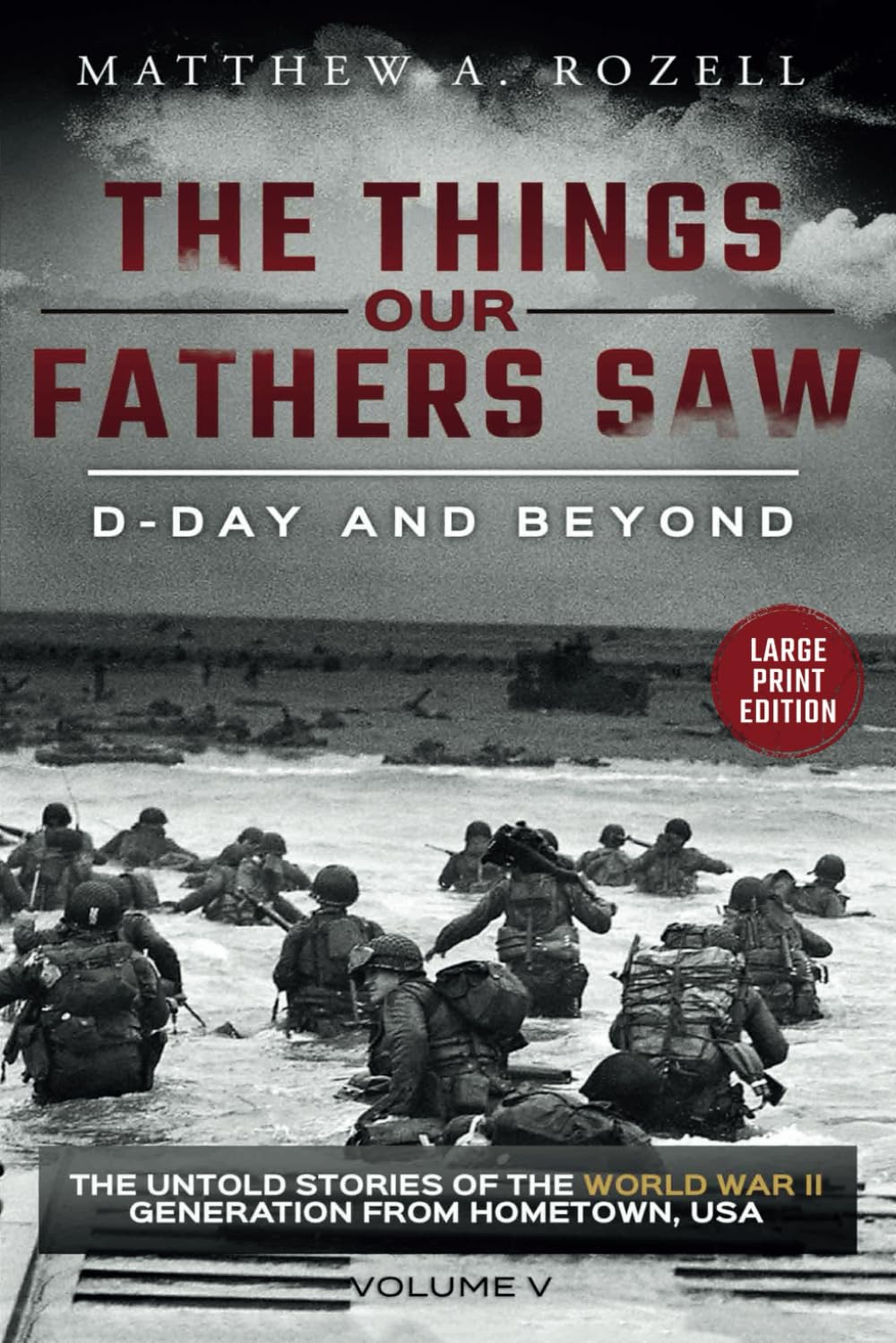 D-DAY AND BEYOND-LARGE PRINT EDITION: The Things Our Fathers Saw-The Untold Stories of the World War II Generation-Volume V: 5 (MATTHEW ROZELL BOOKS-LARGE PRINT EDITIONS)