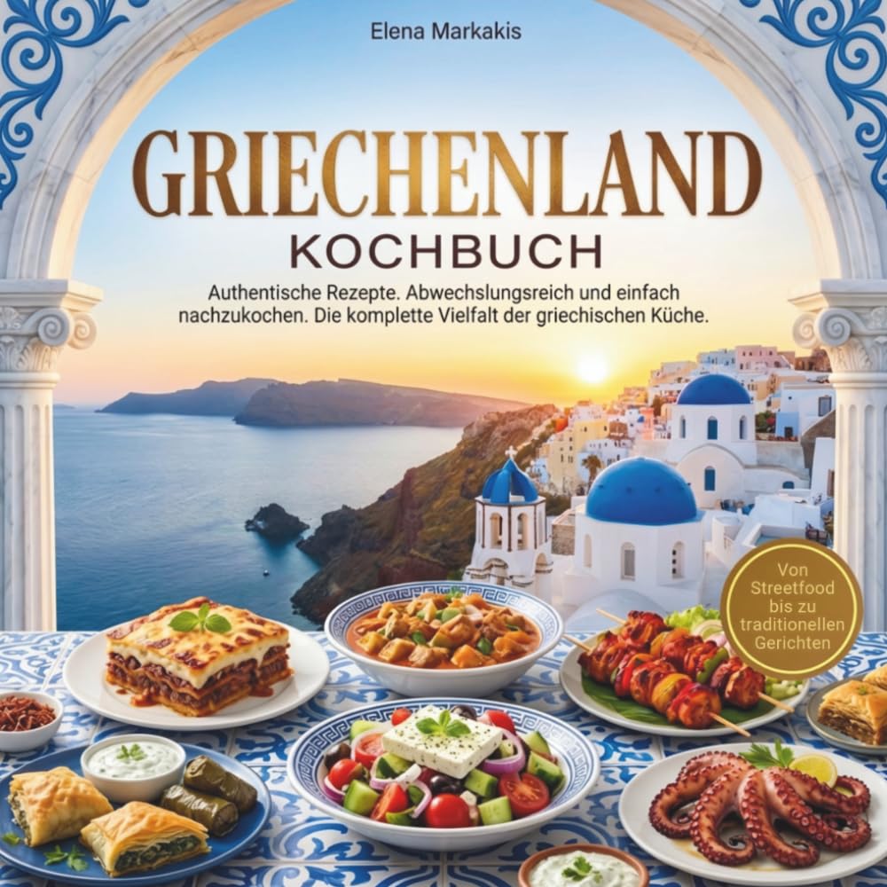 Griechenland Kochbuch – Authentische Rezepte: Die komplette Vielfalt der griechischen Küche. Von Streetfood bis zu traditionellen Gerichten. Abwechslungsreich und einfach nachzukochen