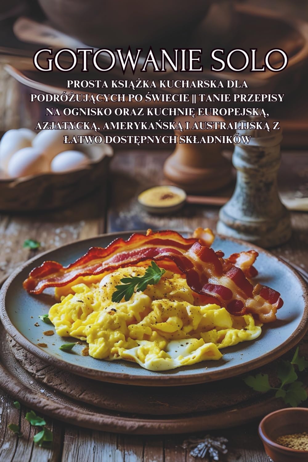 Gotowanie Solo: Prosta książka kucharska dla podróżujących po świecie || Tanie przepisy na ognisko oraz kuchnię europejską, azjatycką, amerykańską i ... z latwo dostępnych skladników
