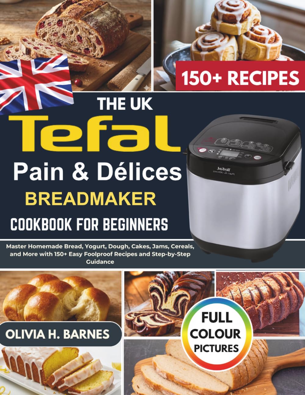 The UK Tefal Pain & Délices Bread Maker Cookbook for Beginners: Master Homemade Bread, Yogurt, Dough, Cakes, Jams, Cereals, and More with 150+ Easy Foolproof Recipes and Step-by-Step Guidance