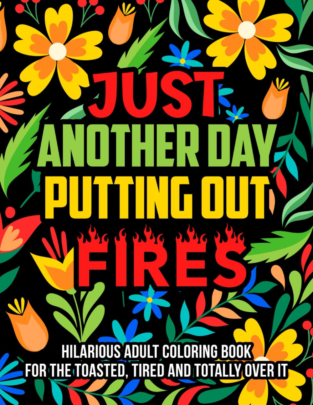 Just Another Day Putting Out Fires: A Hilarious Adult Coloring Book for the Toasted, Tired, and Totally Over It