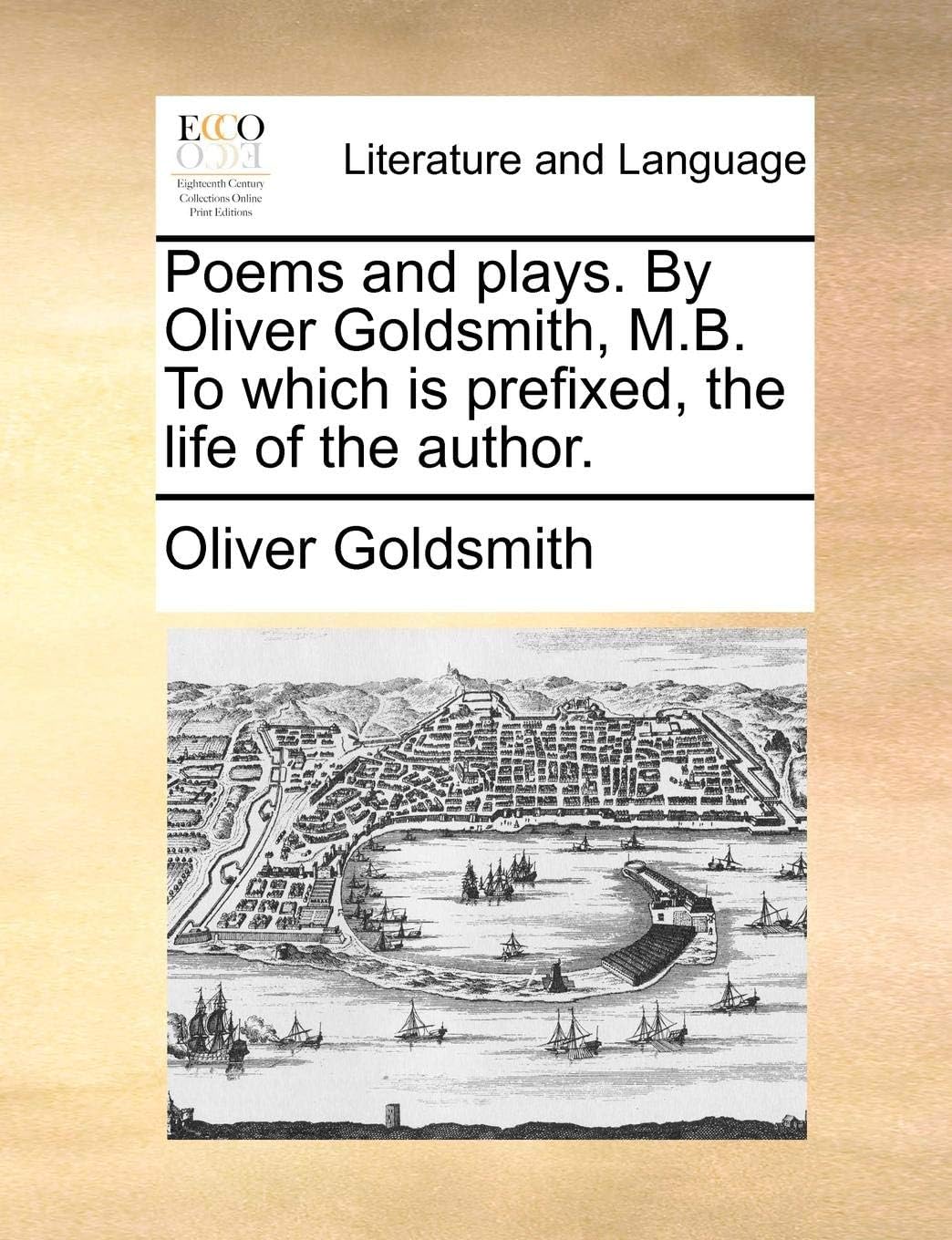 Poems and Plays. by Oliver Goldsmith, M.B. to Which Is Prefixed, the Life of the Author.
