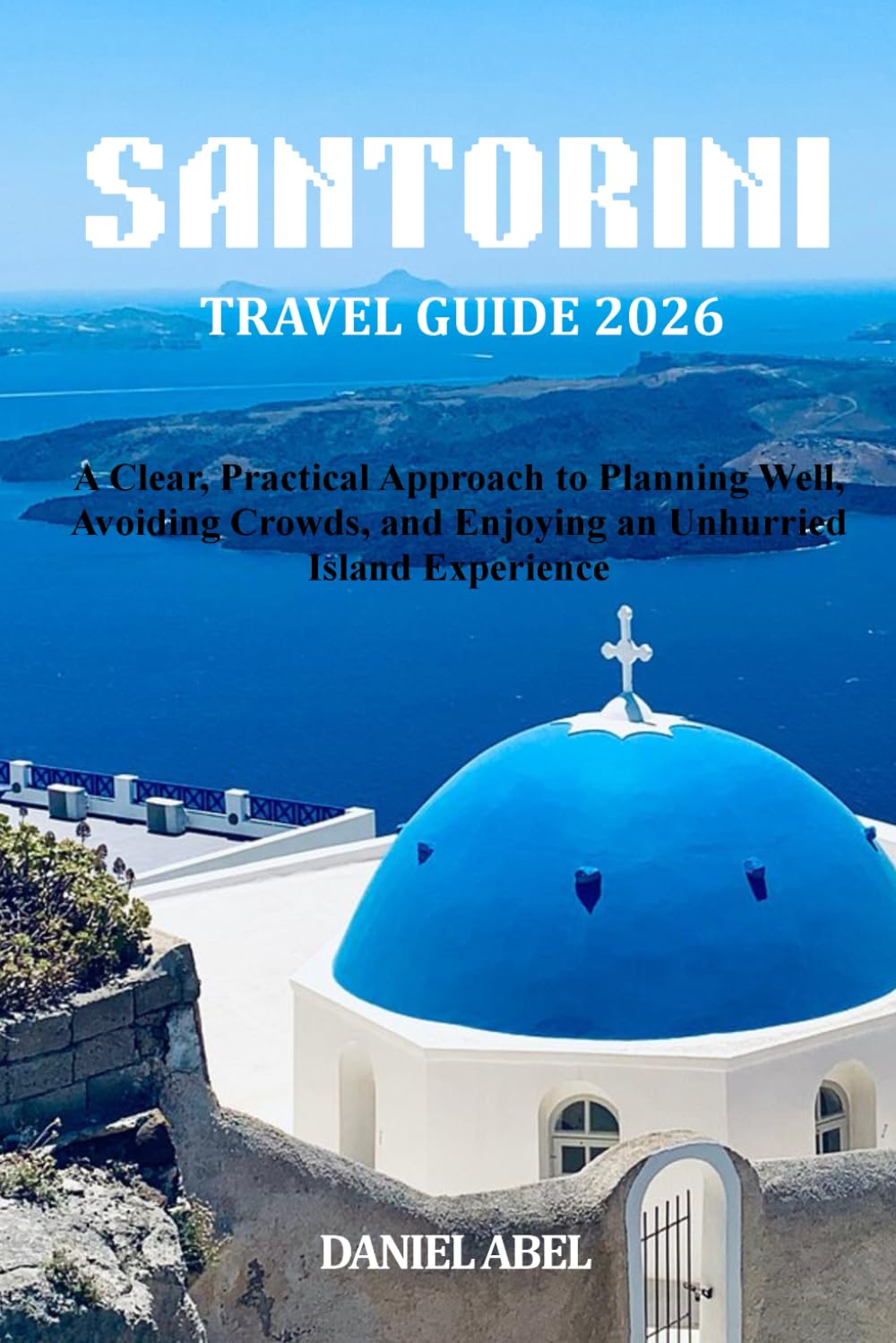 SANTORINI TRAVEL GUIDE 2026: A Clear, Practical Approach to Planning Well, Avoiding Crowds, and Enjoying an Unhurried Island Experience