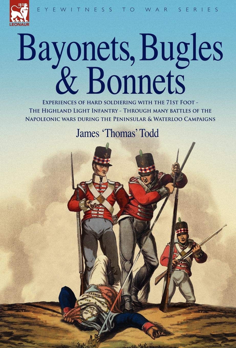 Bayonets, Bugles and Bonnets: Experiences of Hard Soldiering with the 71st Foot, the Highland Light Infantry, Through Many Battles of the Napoleonic Wars Including the Peninsular and Waterloo Campaigns