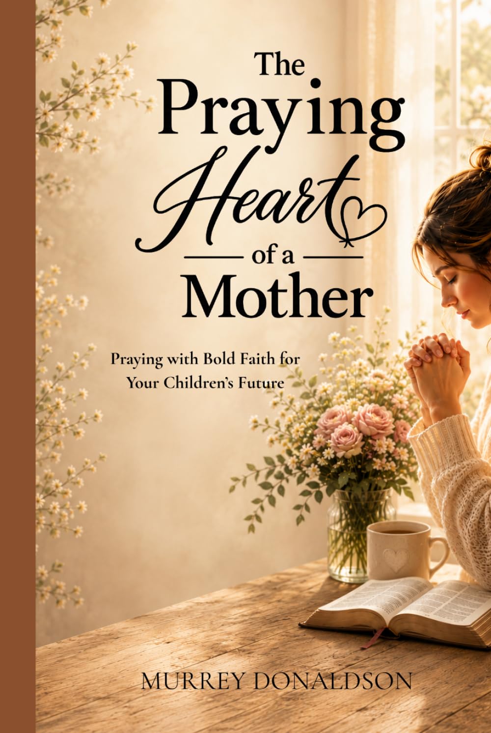 The Praying Heart of a Mother: Covering Your Children with Love, Prayer, and Purpose (The Praying Heart Series)