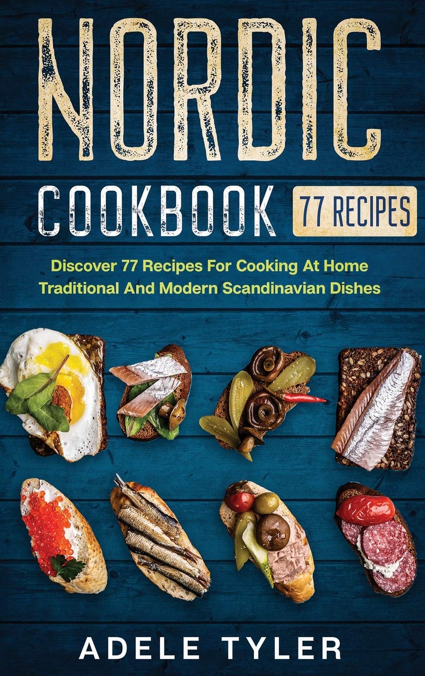 Nordic Cookbook: Discover 77 Recipes For Cooking At Home Traditional And Modern Scandinavian Dishes