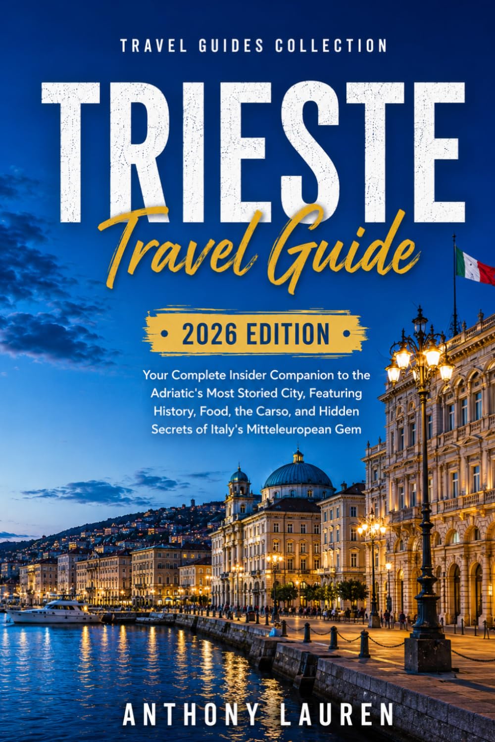 Trieste Travel Guide 2026 Edition: Your Complete Insider Companion to the Adriatic's Most Storied City, Featuring History, Food, the Carso, and Hidden Secrets of Italy's Mitteleuropean Gem