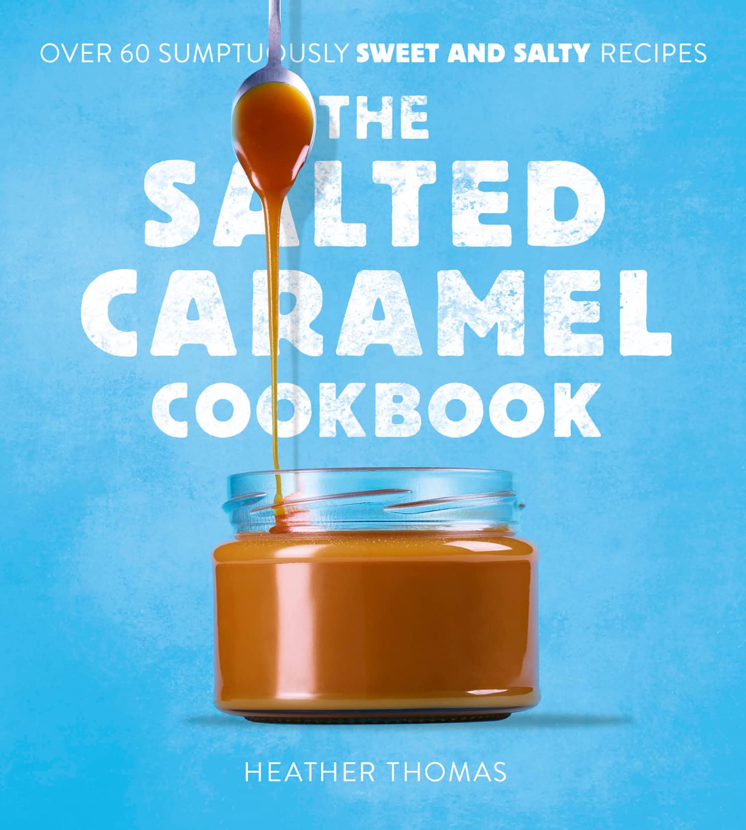 The Salted Caramel Cookbook: Over 60 Easy Recipes for Crowd-Pleasing Desserts and Sweet Treats