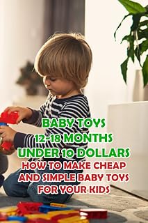 Baby Toys 12-18 Months Under 10 Dollars: How to Make Cheap And Simple Baby Toys for Your Kids: Together Create Simple Gifts for Your Kids Under 10 Dollars