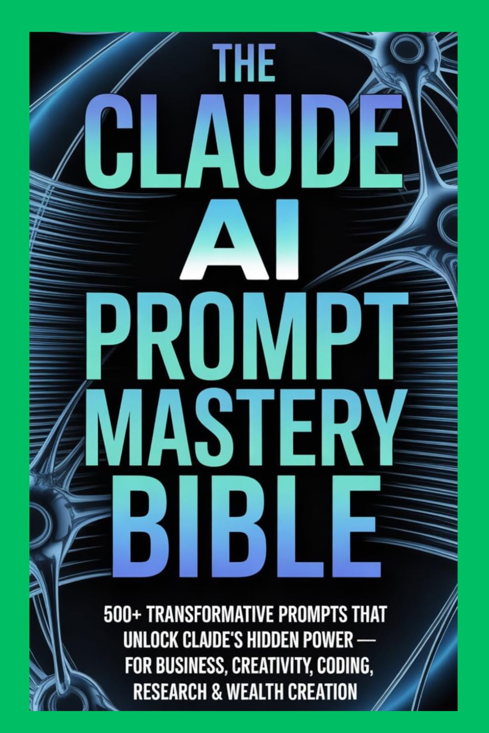 The Claude AI Prompt Mastery Bible: 500+ Transformative Prompts That Unlock Claude's Hidden Power — For Business, Creativity, Coding, Research & Wealth Creation