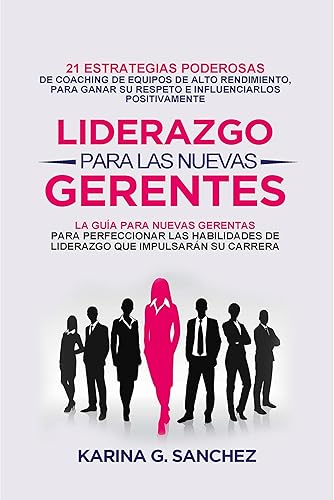 LIDERAZGO PARA LAS NUEVAS GERENTAS 21 ESTRATEGIAS PODEROSAS DE COACHING DE EQUIPOS DE ALTO RENDIMIENTO, PARA GANAR SU RESPETO E INFLUENCIARLOS