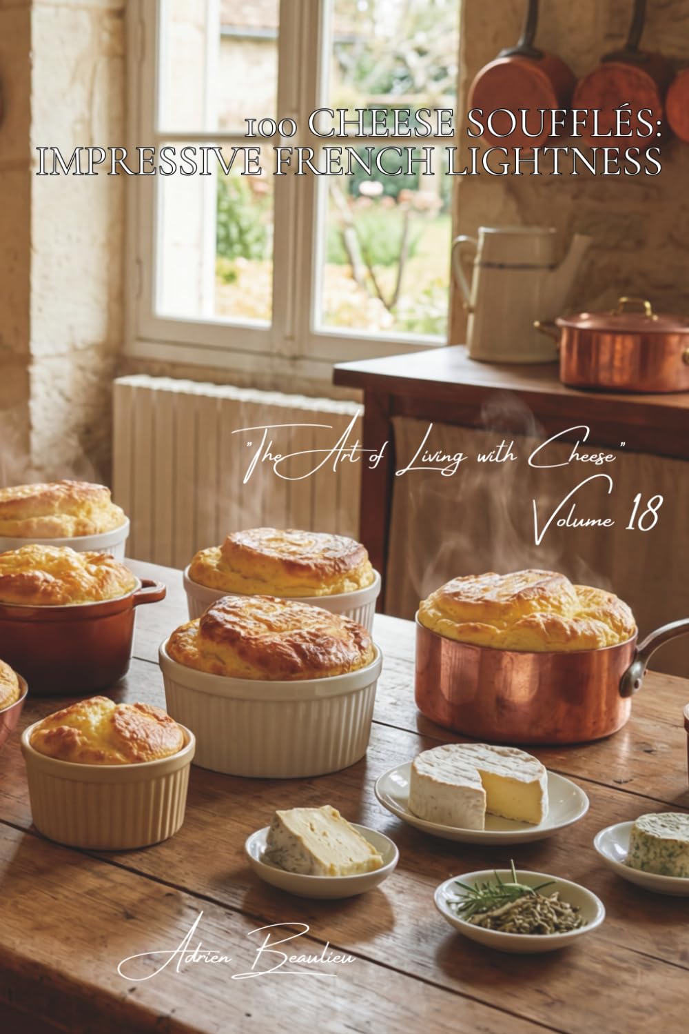 100 Cheese Soufflés: Impressive French Lightness: Infallible techniques and a variety of cheeses: the legendary French soufflé finally demystified ... Art of Living with Cheese" (5 Volumes))