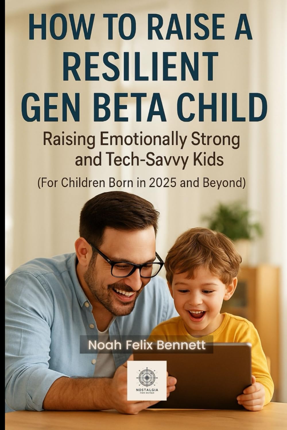 How to Raise a Resilient Gen Beta Child: Raising Emotionally Strong and Tech-Savvy Kids (For Children Born in 2025 and Beyond)