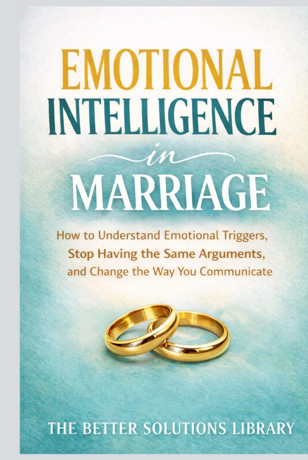 Emotional Intelligence in Marriage: How to Understand Emotional Triggers, Stop Having the Same Arguments, and Change the Way You Communicate