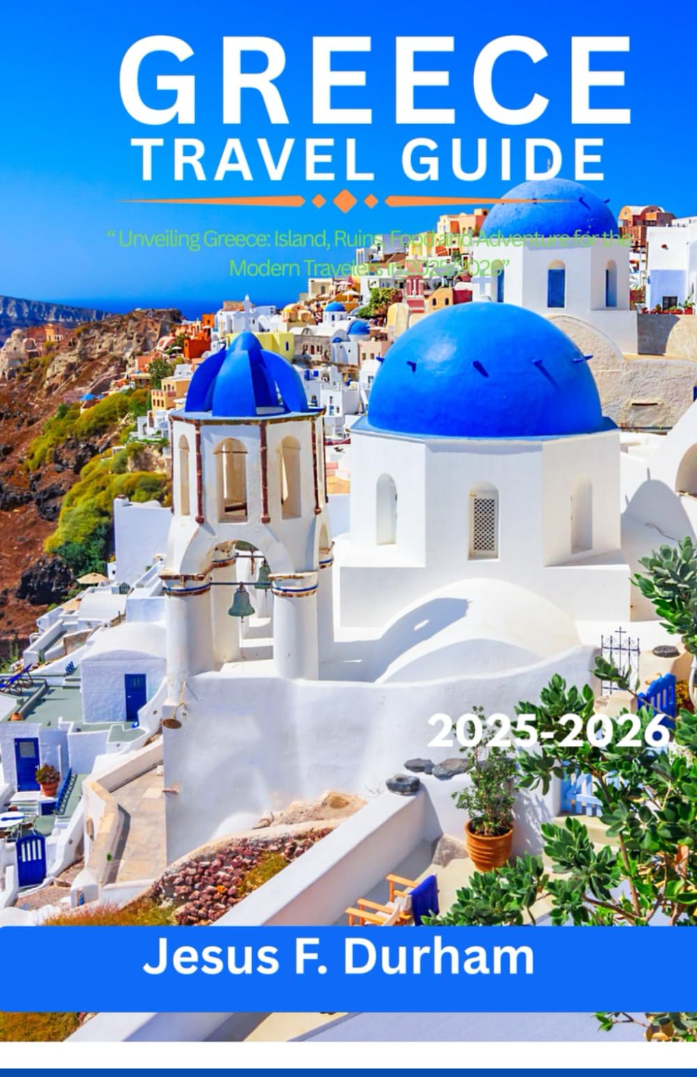 Greece travel guide 2025/2026: “ Unveiling Greece: Island, Ruins, Food and Adventure for the Modern Travelers in 2025/2026”