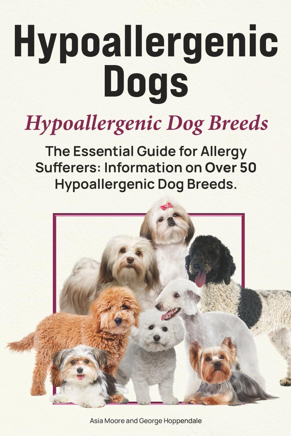 Hypoallergenic Dogs. Hypoallergenic Dog Breeds. The Essential Guide for Allergy Sufferers: Information on Over 50 Hypoallergenic Dog Breeds