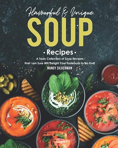 Flavourful &amp; Unique Soup Recipes: A Tasty Collection of Soup Recipes that I am Sure Will Delight Your Tastebuds to No End!