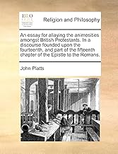 An essay for allaying the animosities amongst British Protestants. In a discourse founded upon the fourteenth, and part of the fifteenth chapter of the Epistle to the Romans.