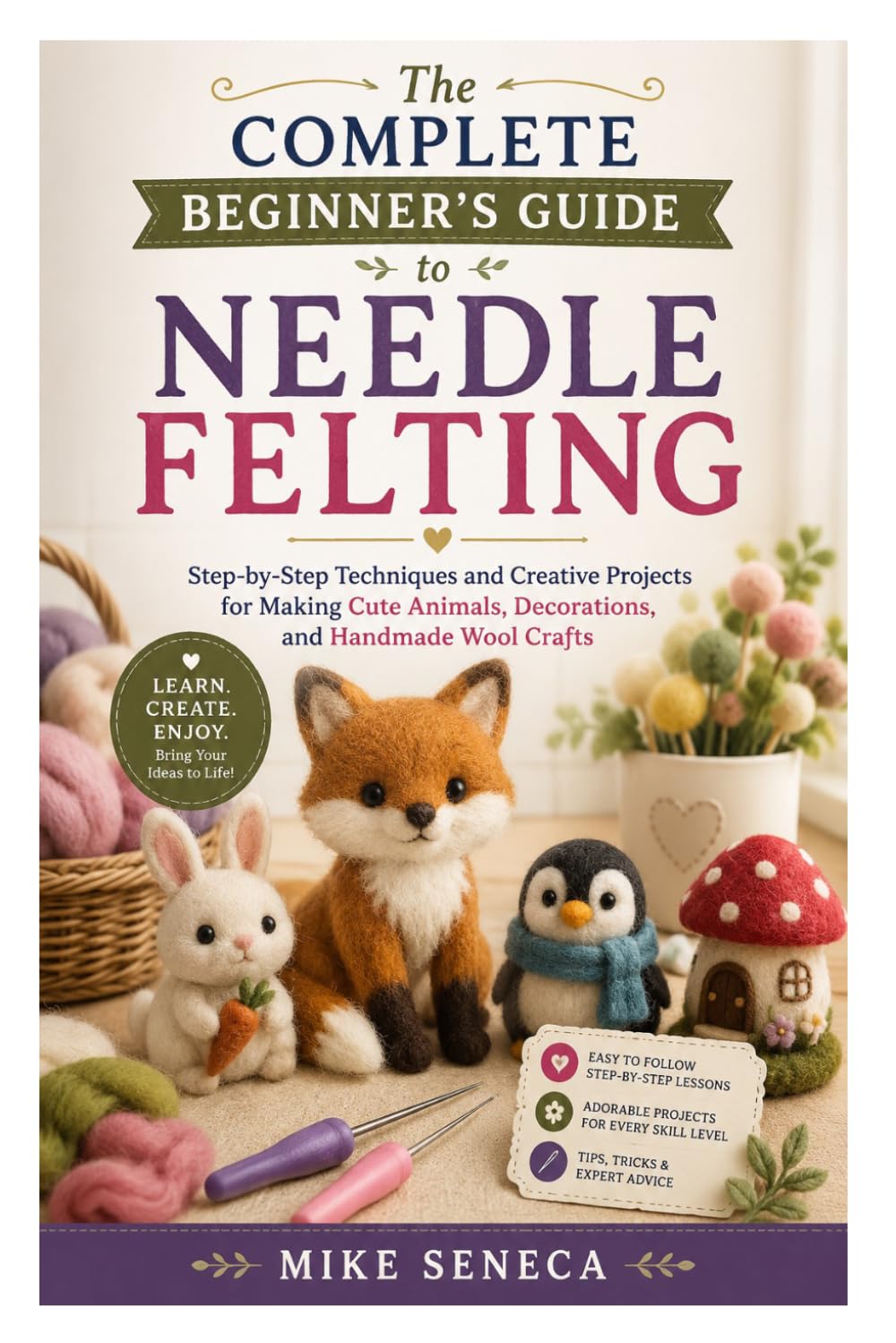 The Complete Beginner’s Guide to Needle Felting: Step-by-Step Techniques and Creative Projects for Making Cute Animals, Decorations, and Handmade Wool Crafts