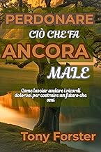 PERDONARE CIÒ CHE FA ANCORA MALE: Come lasciar andare i ricordi dolorosi per costruire un futuro che ami