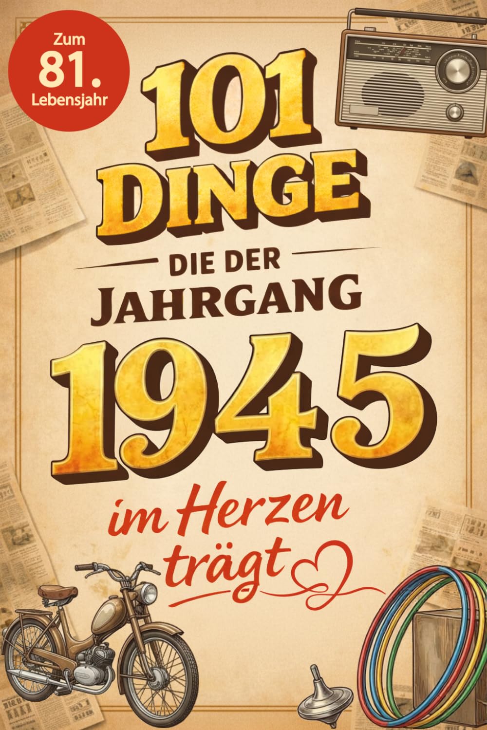 101 Dinge, die der Jahrgang 1945 im Herzen trägt: Eine nostalgische Zeitreise durch Kindheit und Jugend - Fakten, Momente und die schönsten Erinnerungen von damals