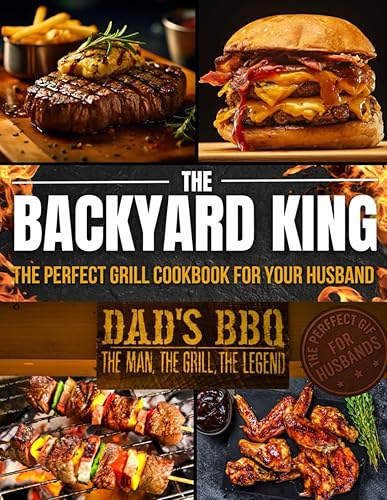 THE BACKYARD KING: The Perfect Grill Cookbook for Your Husband