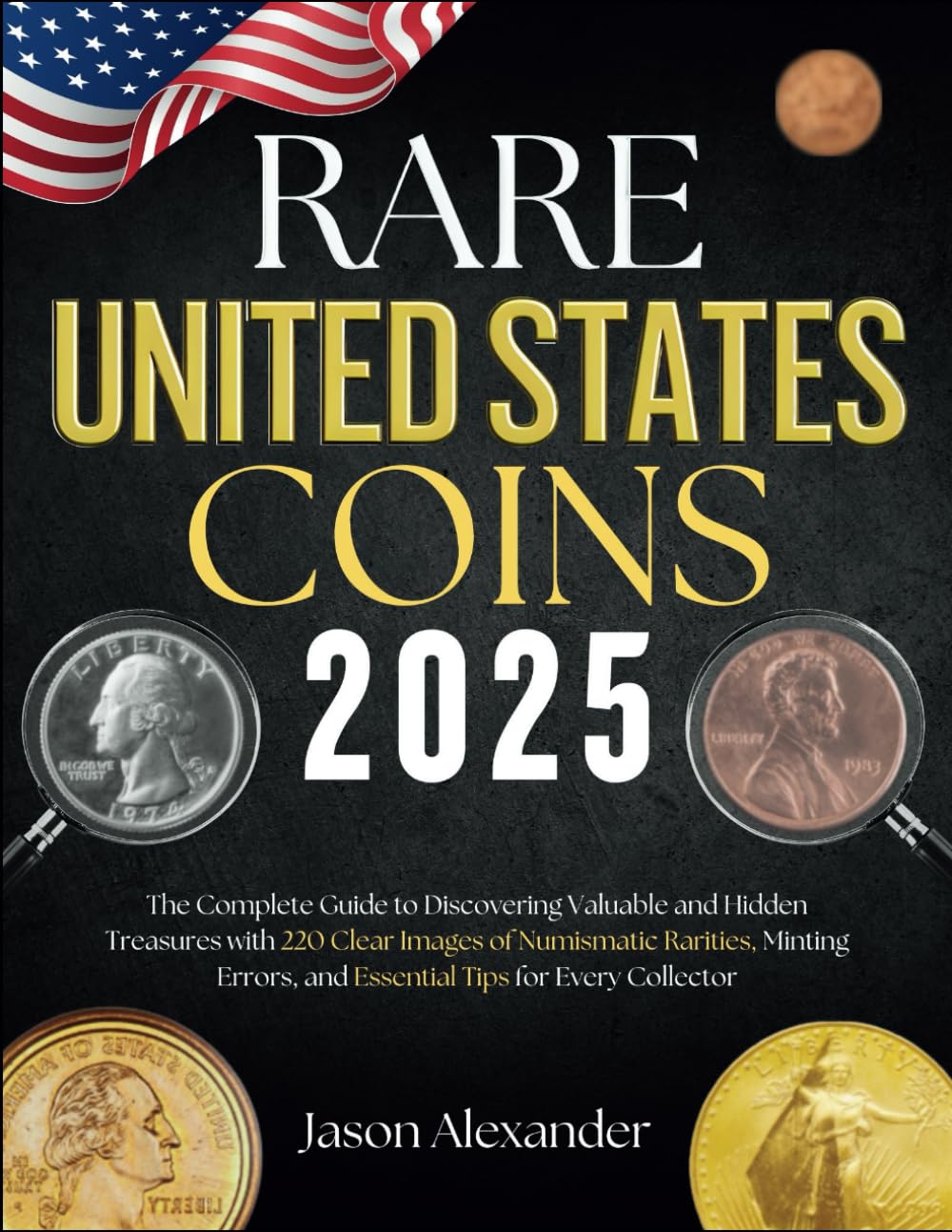 Rare United States Coins 2025: The Complete Guide to Discovering Valuable and Hidden Treasures with 220 Clear Images of Numismatic Rarities, Minting Errors, and Essential Tips for Every Collector