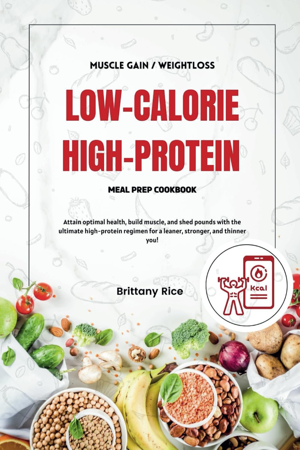 LOW CALORIE HIGH PROTEIN MEAL PREP COOKBOOK: Attain optimal health, build muscle, and shed pounds with the ultimate high-protein regimen for a leaner, stronger, and thinner you!
