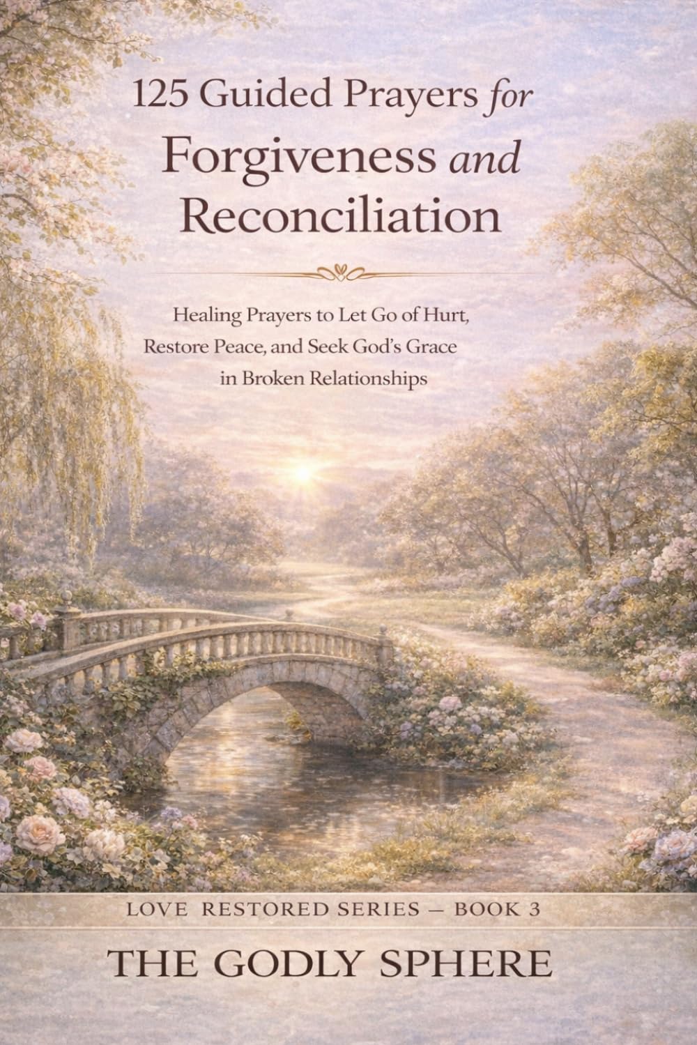 125 Guided Prayers for Forgiveness and Reconciliation: Healing Prayers to Let Go of Hurt, Restore Peace, and Seek God’s Grace in Broken Relationships (Love Restored Series)