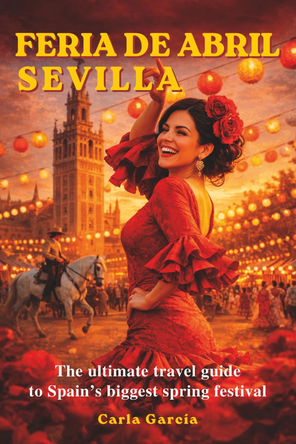 Feria de Abril – Sevilla: The Ultimate Guide to the Greatest Spring Festival in Spain: 50 Unforgettable Experiences in Seville and Andalusia