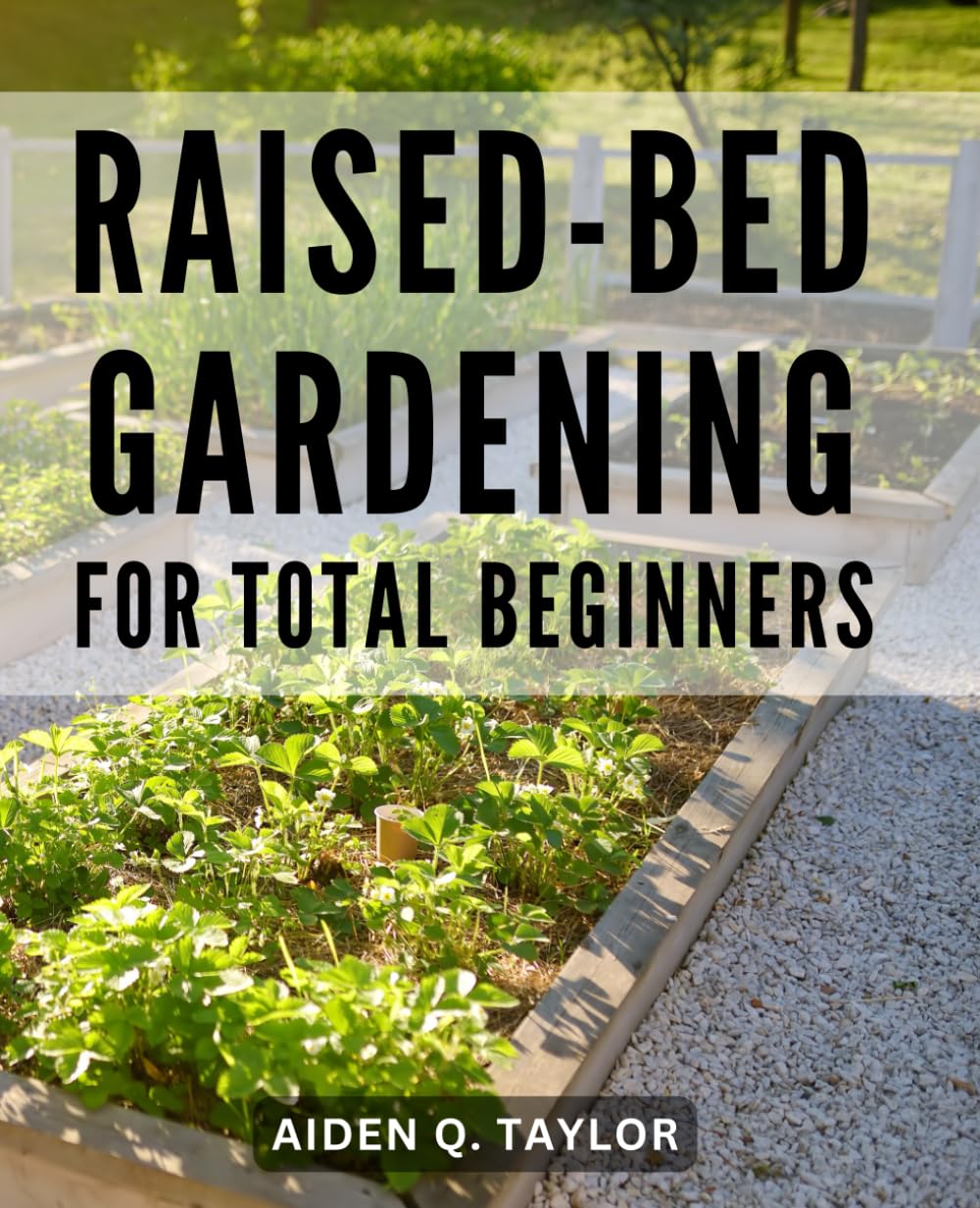 Raised-Bed Gardening For Total Beginners: A Comprehensive DIY Guide to Raised Bed Gardening | Unlock the Secrets to Building, Nurturing, and Enjoying Your Organic Garden's Abundance
