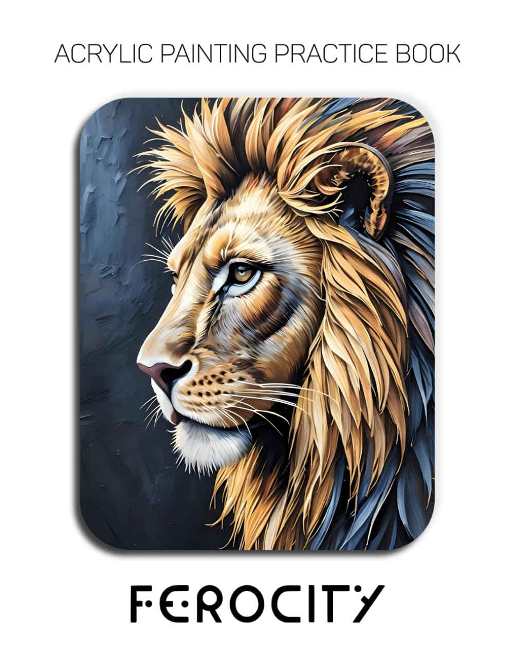 Acrylic Painting Practice Book: Ferocity: An Artistic Journey into Impasto, Wild Texture, and Dynamic Energy