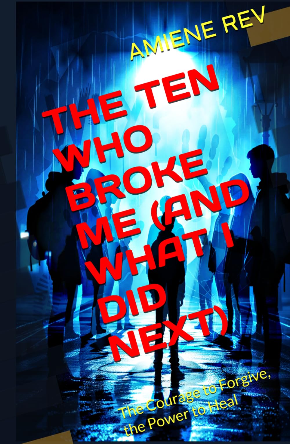 THE TEN WHO BROKE ME (AND WHAT I DID NEXT): The Courage to Forgive, the Power to Heal