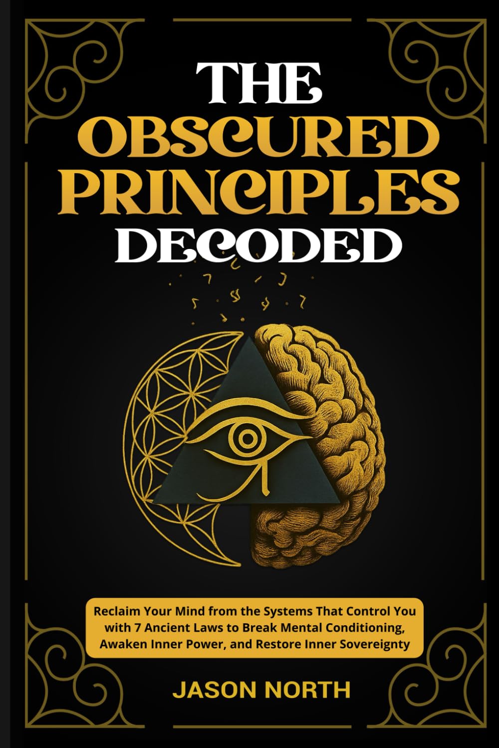 The Obscured Principles Decoded: Reclaim Your Mind from the Systems That Control You with 7 Ancient Laws to Break Mental Conditioning, Awaken Inner Power, and Restore Inner Sovereignty
