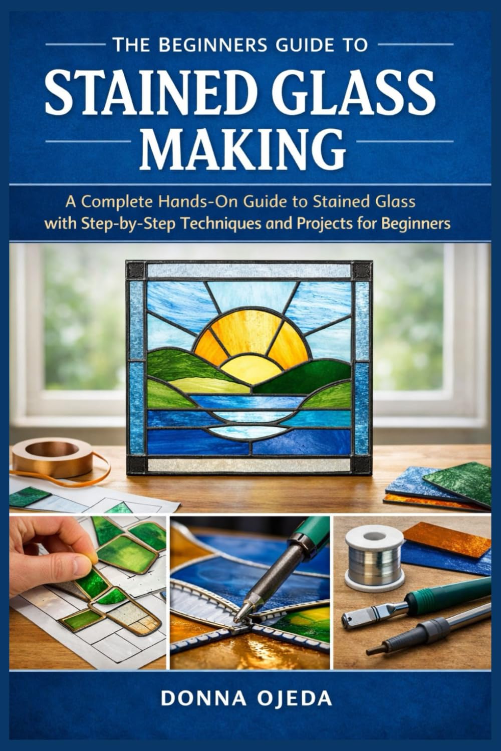 THE BEGINNERS GUIDE TO STAINED GLASS MAKING: A Complete Hands-On Guide to Stained Glass with Step-by-Step Techniques and Projects for Beginners