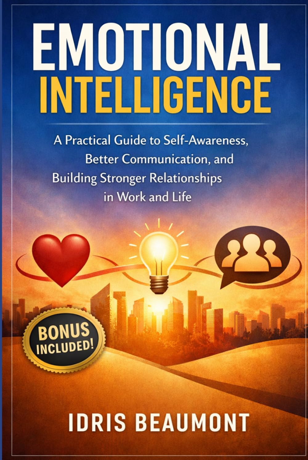 Emotional Intelligence: A Practical Guide to Self-Awareness, Better Communication, and Building Stronger Relationships in Work and Life