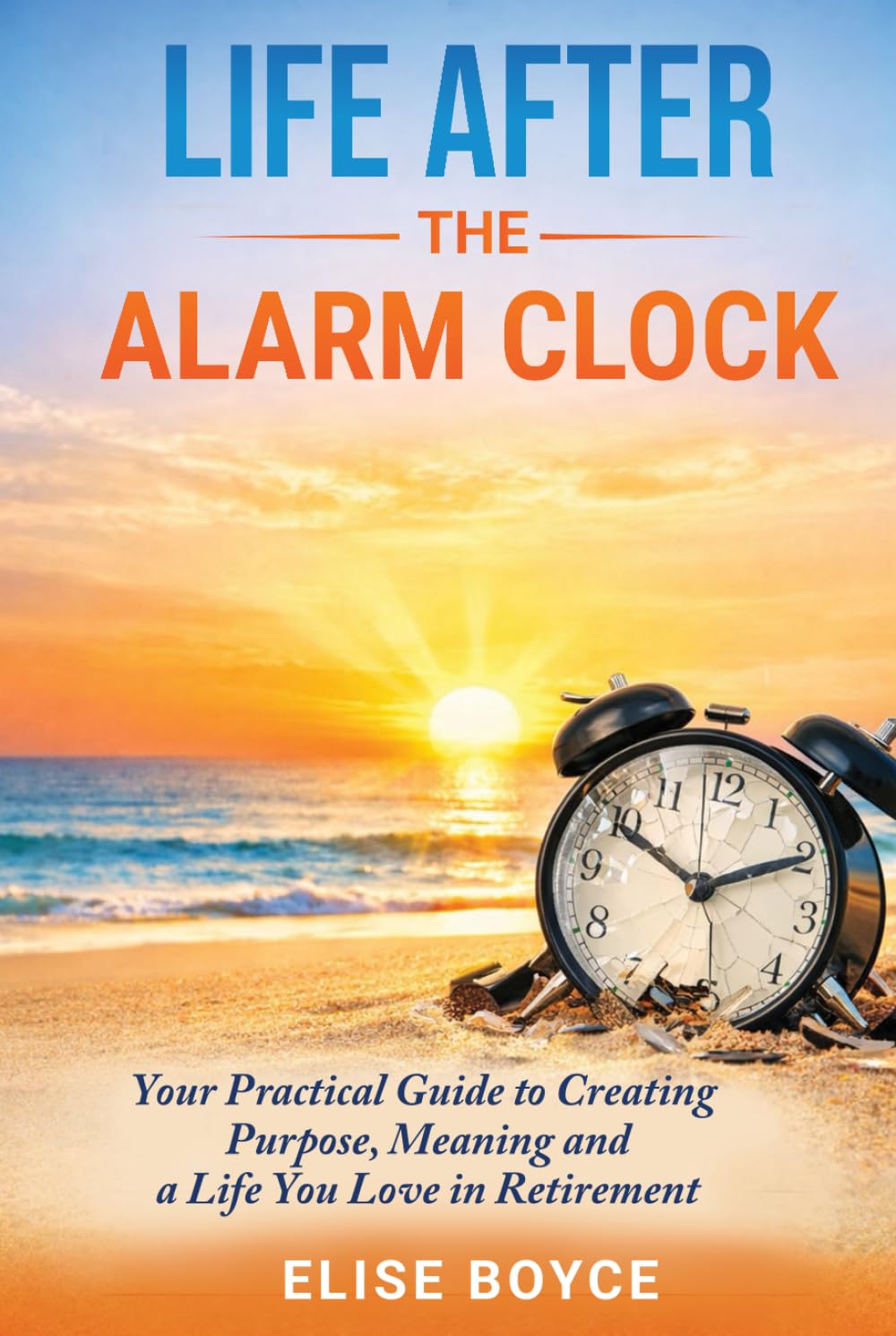 Life After the Alarm Clock:: Your Practical Guide to Creating Purpose, Meaning, and A Life You Love in Retirement