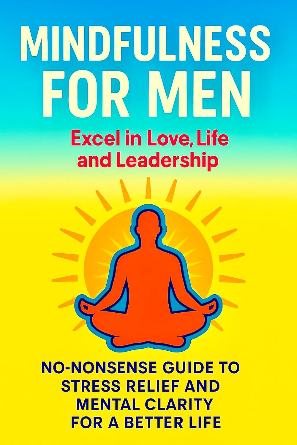 No-BS Mindfulness for Men: Excel in Life, Love & Leadership | Guide to Stress Relief and Mental Clarity for a Better Life: Mental Health Self-Help ( Stress Less, Live More, Be Happier )